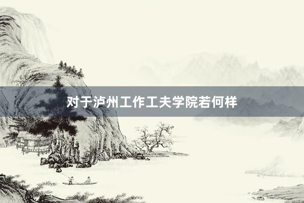 对于泸州工作工夫学院若何样