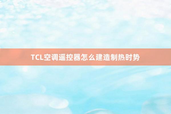 TCL空调遥控器怎么建造制热时势