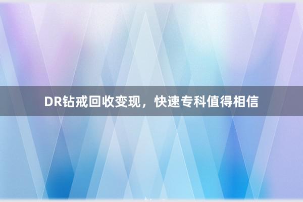 DR钻戒回收变现，快速专科值得相信