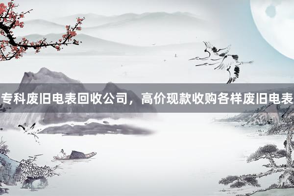 专科废旧电表回收公司，高价现款收购各样废旧电表