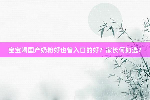 宝宝喝国产奶粉好也曾入口的好？家长何如选？