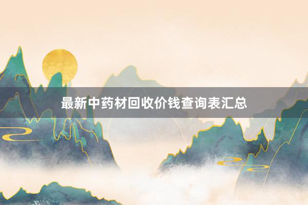 最新中药材回收价钱查询表汇总