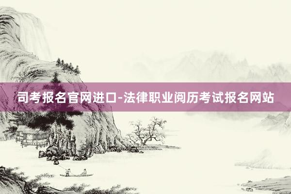 司考报名官网进口-法律职业阅历考试报名网站