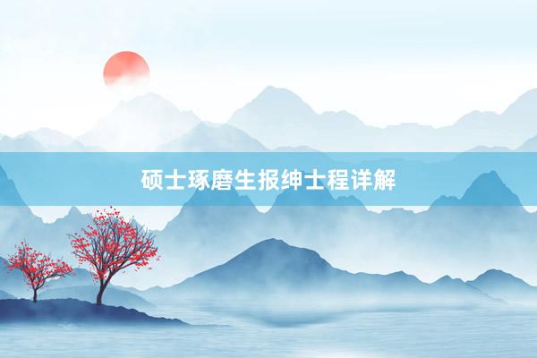 硕士琢磨生报绅士程详解