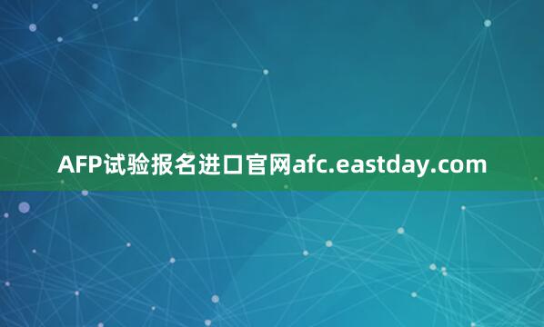 AFP试验报名进口官网afc.eastday.com