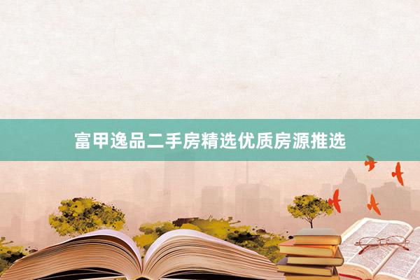 富甲逸品二手房精选优质房源推选