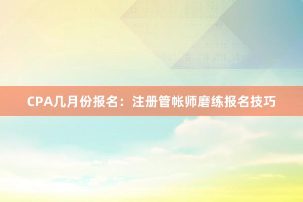CPA几月份报名：注册管帐师磨练报名技巧
