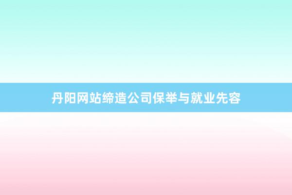 丹阳网站缔造公司保举与就业先容
