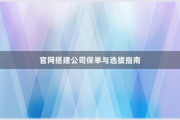 官网搭建公司保举与选拔指南