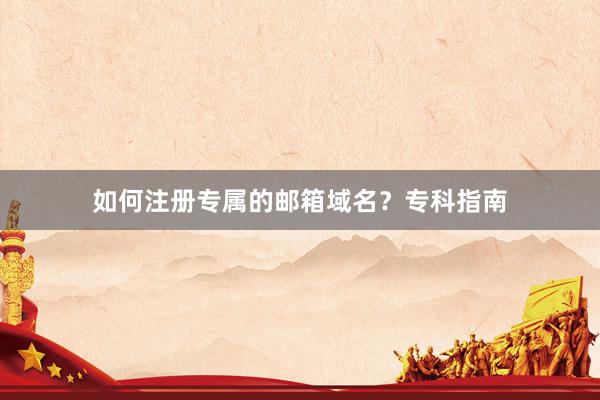 如何注册专属的邮箱域名？专科指南