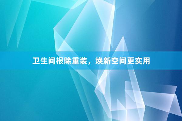 卫生间根除重装，焕新空间更实用