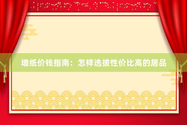 墙纸价钱指南：怎样选拔性价比高的居品