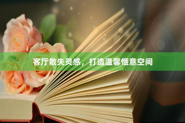客厅散失灵感，打造温馨惬意空间