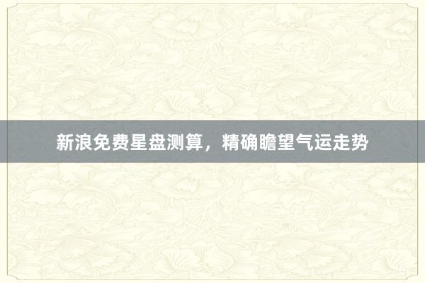 新浪免费星盘测算，精确瞻望气运走势