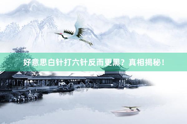 好意思白针打六针反而更黑？真相揭秘！