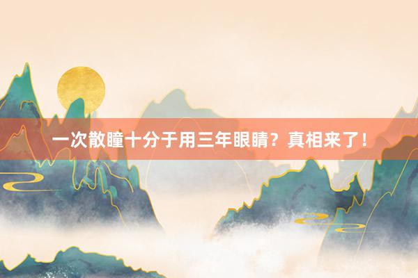 一次散瞳十分于用三年眼睛？真相来了！