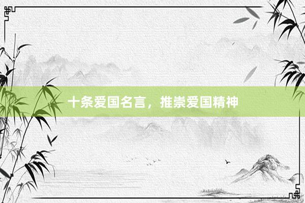 十条爱国名言，推崇爱国精神