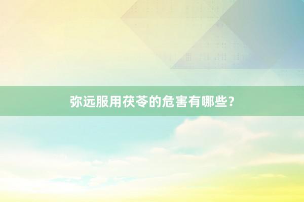 弥远服用茯苓的危害有哪些？
